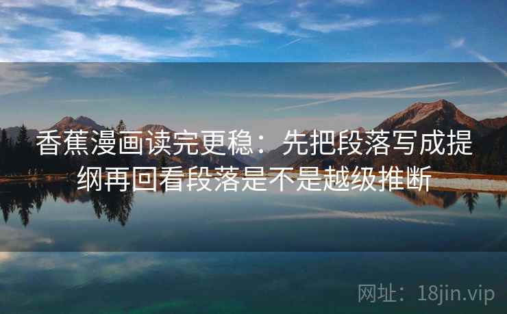 香蕉漫画读完更稳：先把段落写成提纲再回看段落是不是越级推断