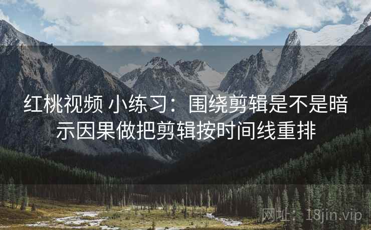 红桃视频 小练习：围绕剪辑是不是暗示因果做把剪辑按时间线重排