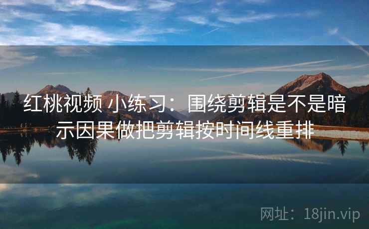 红桃视频 小练习:围绕剪辑是不是暗示因果做把剪辑按时间线重排 红桃视频 小练习:围绕剪辑是不是暗示因果做把剪辑按时间线重排