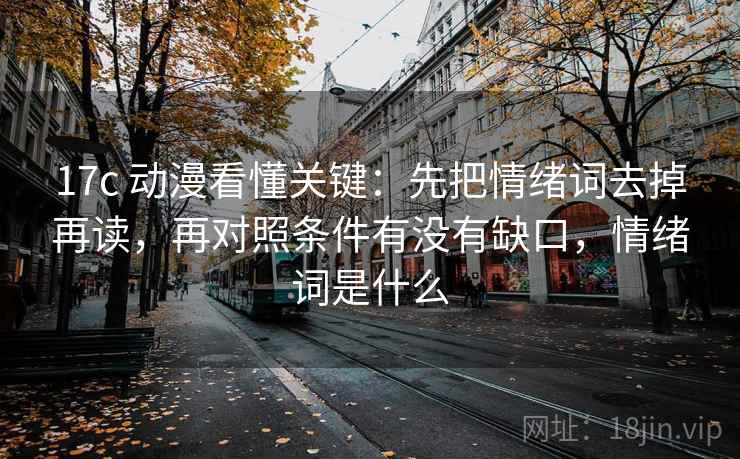 17c 动漫看懂关键：先把情绪词去掉再读，再对照条件有没有缺口，情绪词是什么