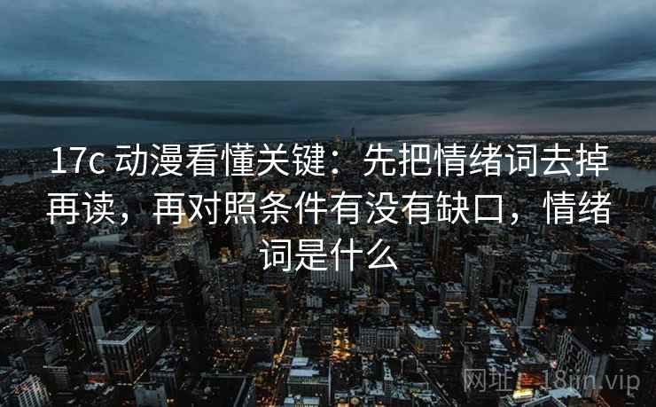 17c 动漫看懂关键:先把情绪词去掉再读,再对照条件有没有缺口,情绪词是什么 17c 动漫看懂关键:先把情绪词去掉再读,再对照条件有没有缺口,情绪词是什么