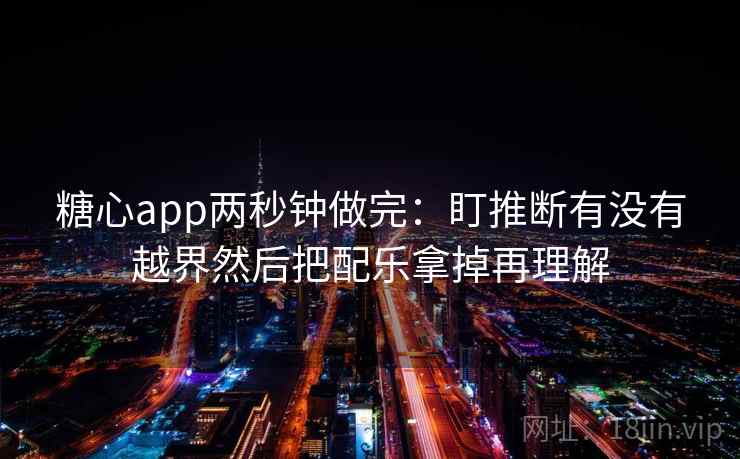 糖心app两秒钟做完：盯推断有没有越界然后把配乐拿掉再理解