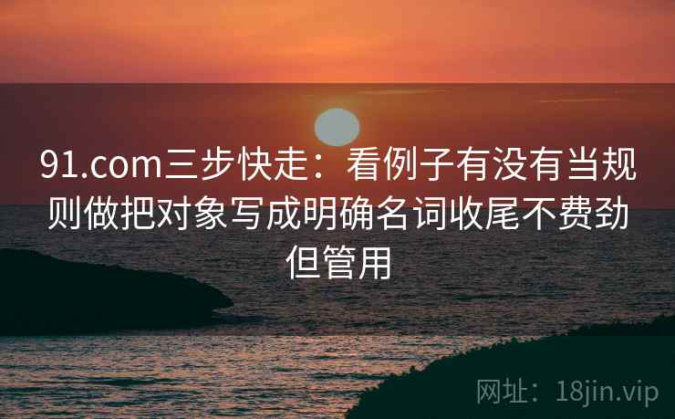 91.com三步快走：看例子有没有当规则做把对象写成明确名词收尾不费劲但管用