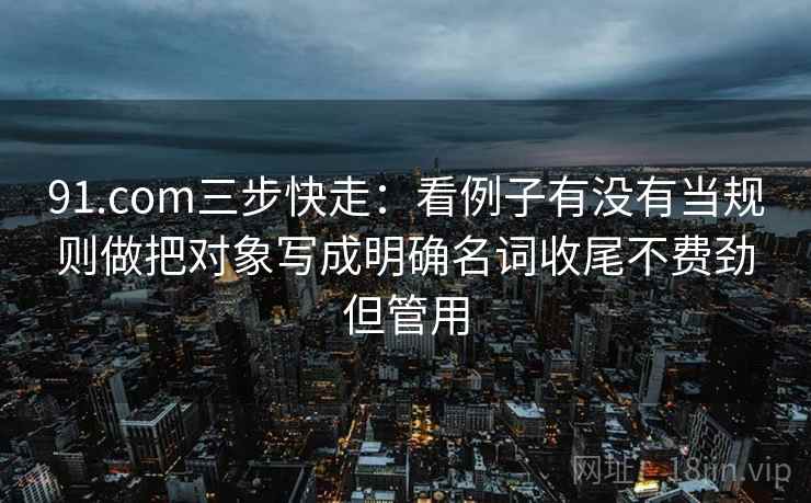 91.com三步快走：看例子有没有当规则做把对象写成明确名词收尾不费劲但管用