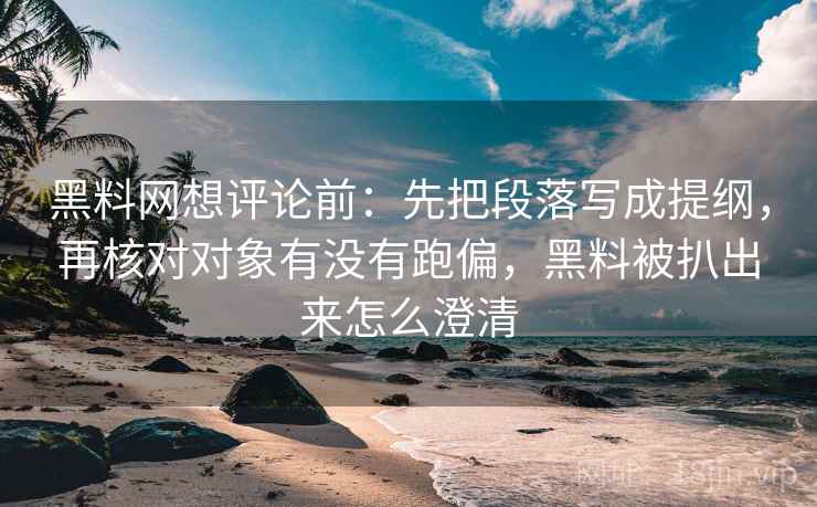 黑料网想评论前：先把段落写成提纲，再核对对象有没有跑偏，黑料被扒出来怎么澄清