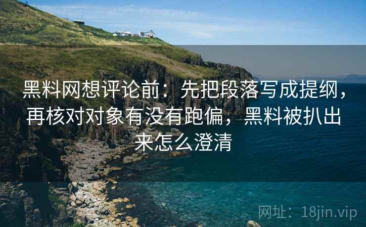 黑料网想评论前:先把段落写成提纲,再核对对象有没有跑偏,黑料被扒出来怎么澄清 黑料网想评论前:先把段落写成提纲,再核对对象有没有跑偏,黑料被扒出来怎么澄清