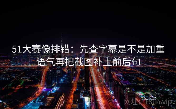 51大赛像排错：先查字幕是不是加重语气再把截图补上前后句