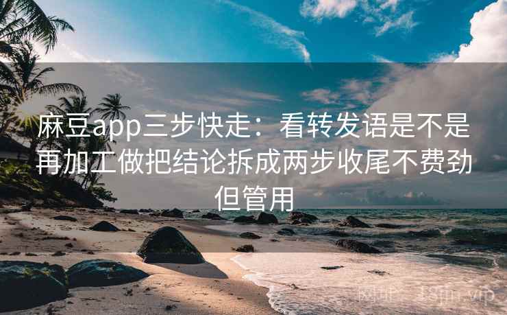 麻豆app三步快走：看转发语是不是再加工做把结论拆成两步收尾不费劲但管用